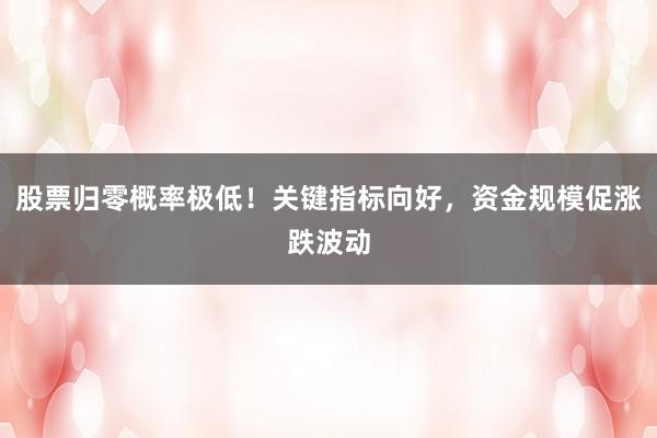 股票归零概率极低！关键指标向好，资金规模促涨跌波动
