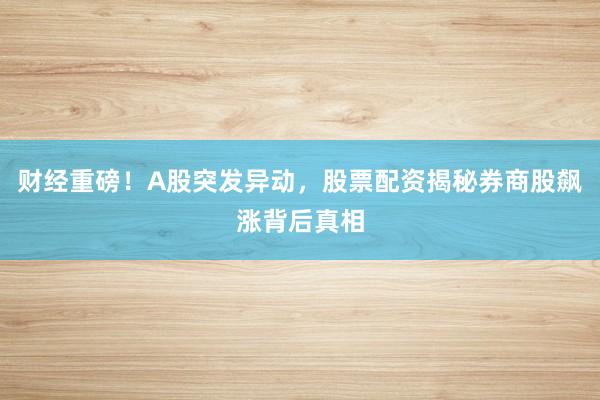 财经重磅！A股突发异动，股票配资揭秘券商股飙涨背后真相