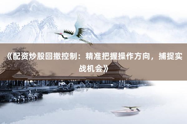 《配资炒股回撤控制：精准把握操作方向，捕捉实战机会》