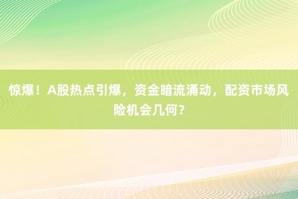 惊爆！A股热点引爆，资金暗流涌动，配资市场风险机会几何？