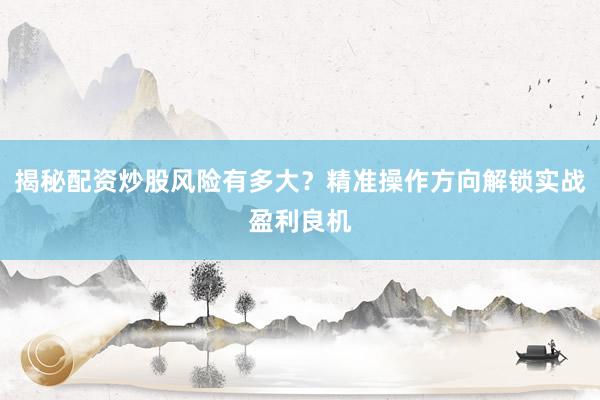 揭秘配资炒股风险有多大？精准操作方向解锁实战盈利良机