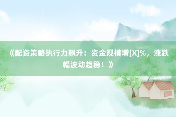 《配资策略执行力飙升：资金规模增[X]%，涨跌幅波动趋稳！》
