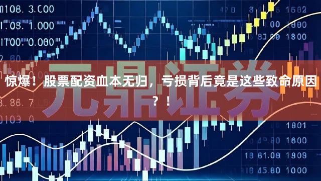 惊爆!股票配资血本无归,亏损背后竟是这些致命原因?!