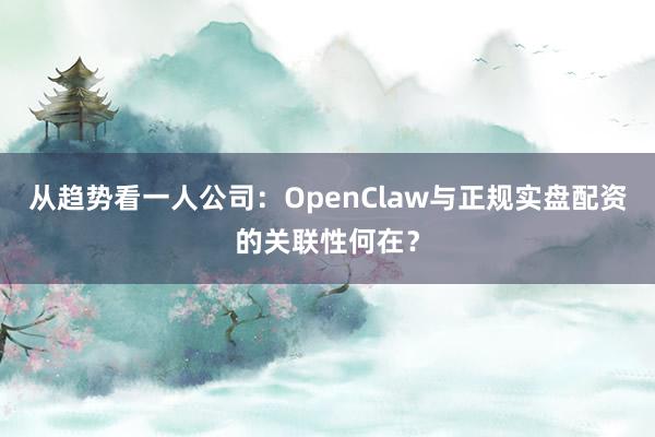 从趋势看一人公司：OpenClaw与正规实盘配资的关联性何在？