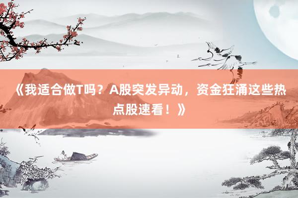 《我适合做T吗？A股突发异动，资金狂涌这些热点股速看！》