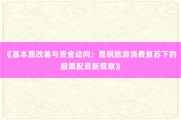 《基本面改善与资金动向：昆明旅游消费复苏下的股票配资新观察》