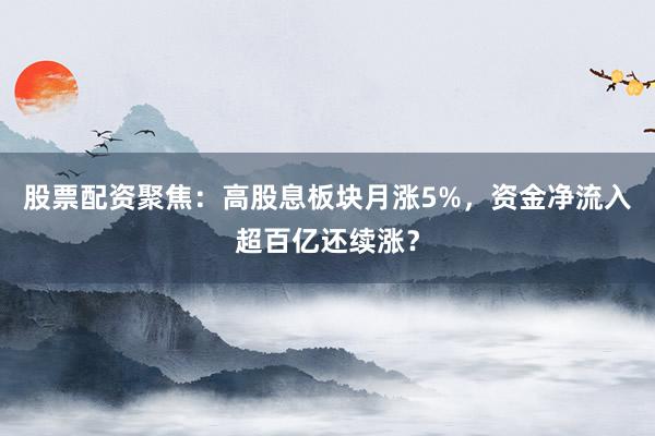 股票配资聚焦：高股息板块月涨5%，资金净流入超百亿还续涨？