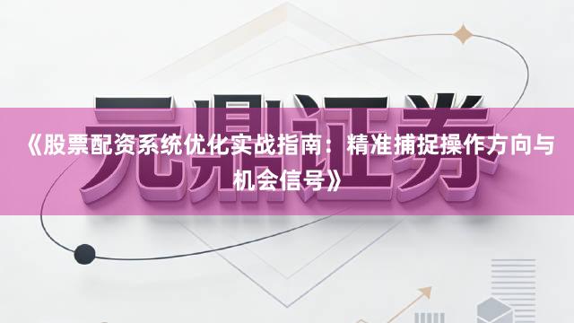 《股票配资系统优化实战指南：精准捕捉操作方向与机会信号》