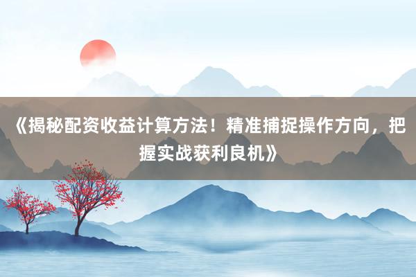 《揭秘配资收益计算方法！精准捕捉操作方向，把握实战获利良机》