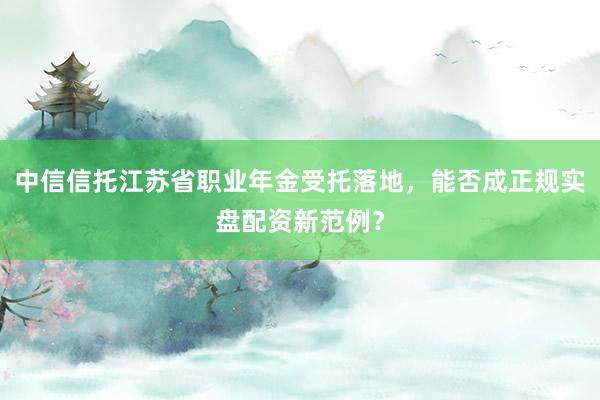 中信信托江苏省职业年金受托落地，能否成正规实盘配资新范例？