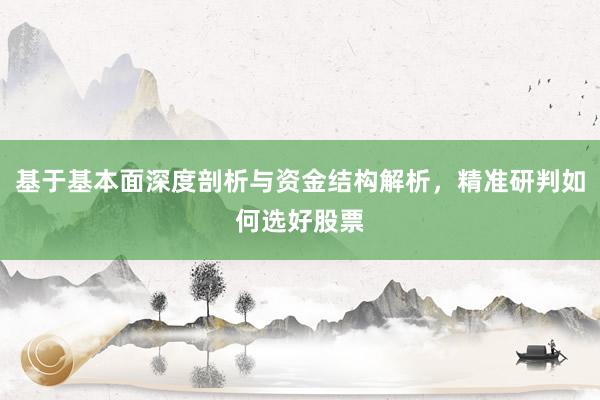 基于基本面深度剖析与资金结构解析，精准研判如何选好股票