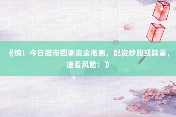 《惊！今日股市回调资金撤离，配资炒股或踩雷，速看风险！》