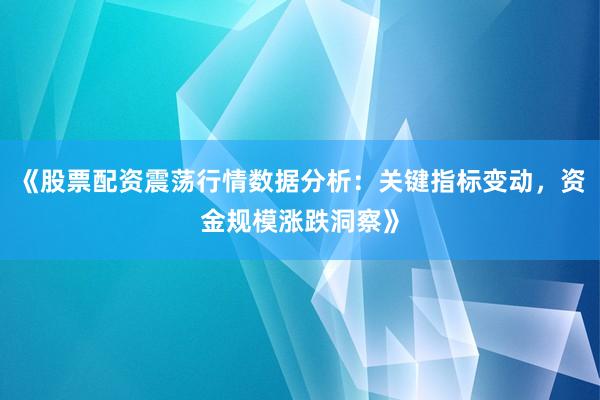 《股票配资震荡行情数据分析：关键指标变动，资金规模涨跌洞察》
