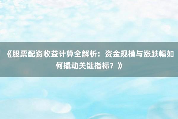 《股票配资收益计算全解析:资金规模与涨跌幅如何撬动关键指标?》