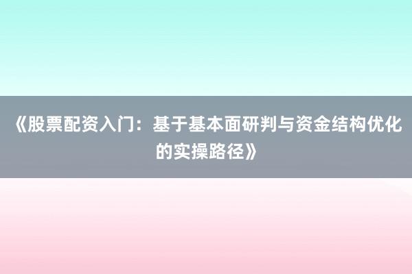 《股票配资入门:基于基本面研判与资金结构优化的实操路径》