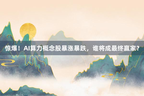 惊爆!AI算力概念股暴涨暴跌,谁将成最终赢家?