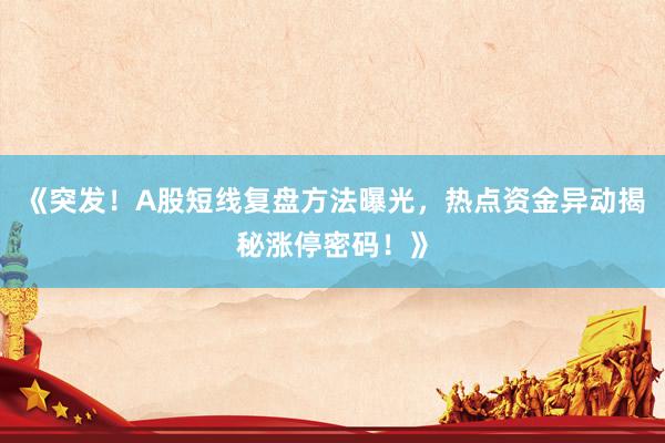 《突发!A股短线复盘方法曝光,热点资金异动揭秘涨停密码!》