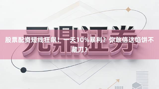 股票配资短线狂飙！一天10%暴利？你敢信这馅饼不藏刀？