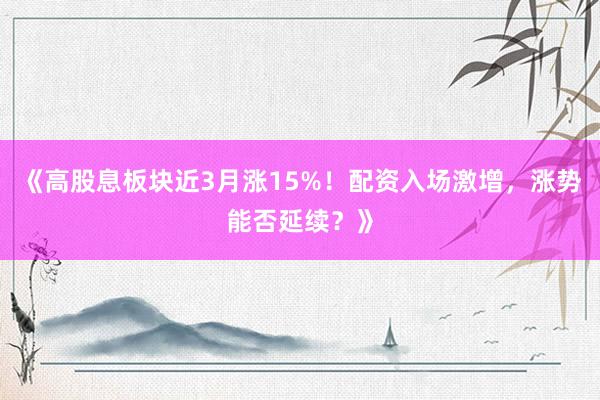 《高股息板块近3月涨15%！配资入场激增，涨势能否延续？》