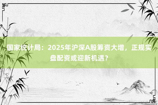 国家统计局：2025年沪深A股筹资大增，正规实盘配资或迎新机遇？