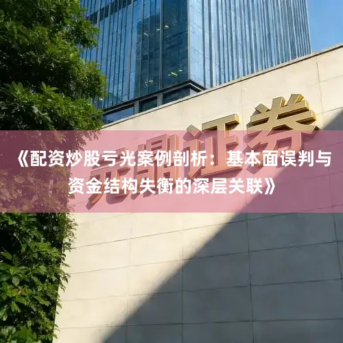 《配资炒股亏光案例剖析:基本面误判与资金结构失衡的深层关联》