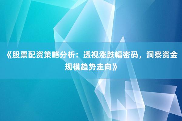 《股票配资策略分析：透视涨跌幅密码，洞察资金规模趋势走向》