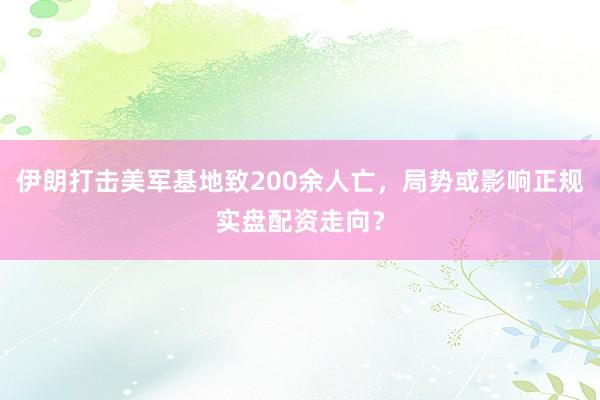 伊朗打击美军基地致200余人亡，局势或影响正规实盘配资走向？