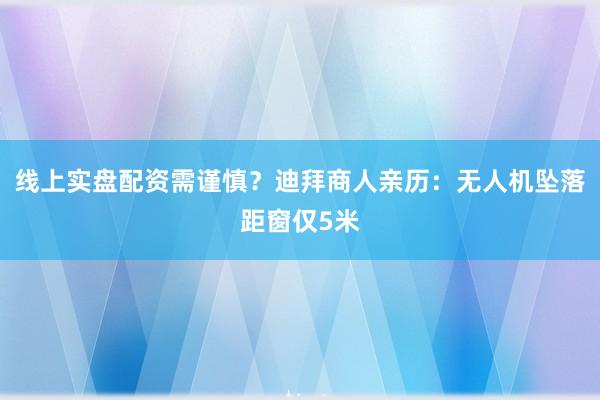 线上实盘配资需谨慎？迪拜商人亲历：无人机坠落距窗仅5米