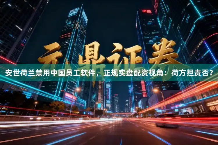 安世荷兰禁用中国员工软件，正规实盘配资视角：荷方担责否？