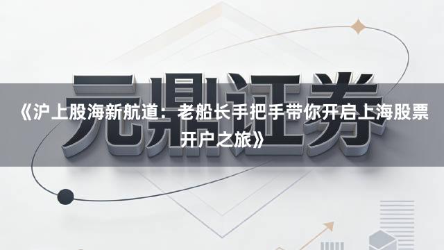 《沪上股海新航道：老船长手把手带你开启上海股票开户之旅》