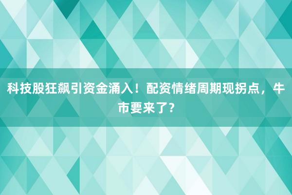 科技股狂飙引资金涌入！配资情绪周期现拐点，牛市要来了？