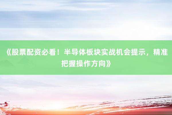 《股票配资必看！半导体板块实战机会提示，精准把握操作方向》
