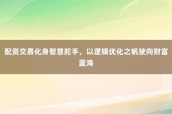 配资交易化身智慧舵手，以逻辑优化之帆驶向财富蓝海