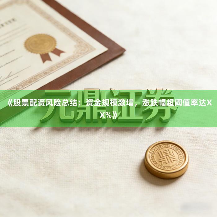 《股票配资风险总结:资金规模激增,涨跌幅超阈值率达XX%》