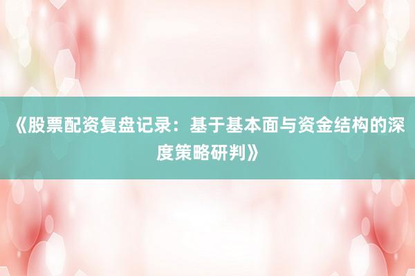 《股票配资复盘记录：基于基本面与资金结构的深度策略研判》