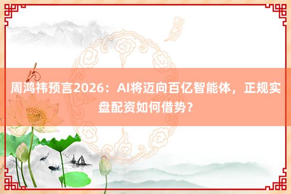 周鸿祎预言2026：AI将迈向百亿智能体，正规实盘配资如何借势？