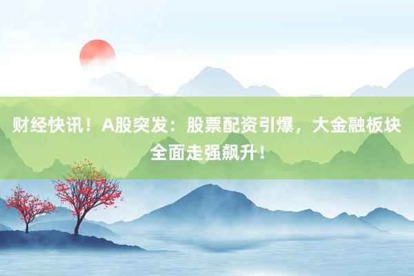 财经快讯！A股突发：股票配资引爆，大金融板块全面走强飙升！