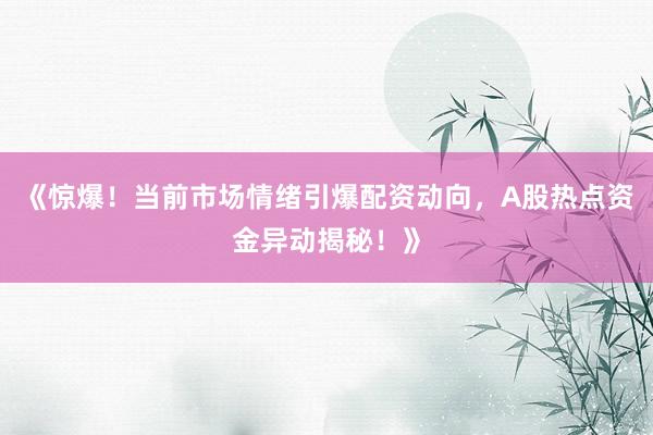 《惊爆！当前市场情绪引爆配资动向，A股热点资金异动揭秘！》