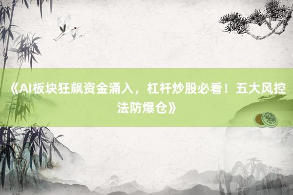 《AI板块狂飙资金涌入，杠杆炒股必看！五大风控法防爆仓》