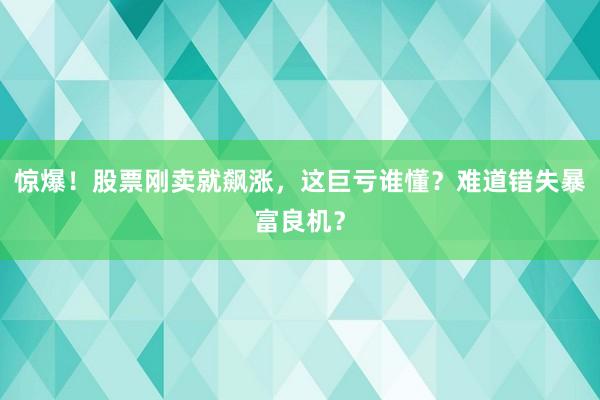 惊爆！股票刚卖就飙涨，这巨亏谁懂？难道错失暴富良机？