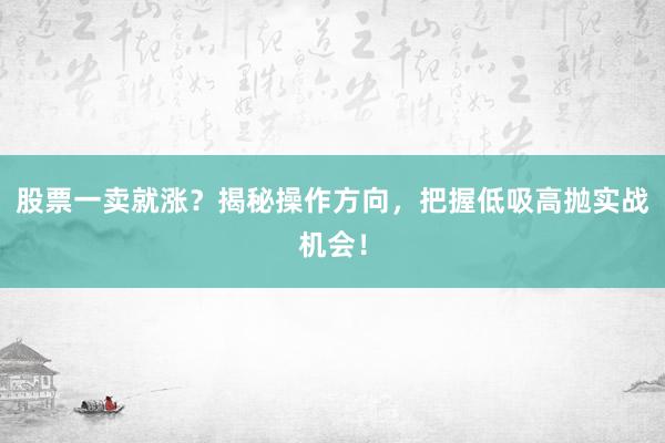 股票一卖就涨？揭秘操作方向，把握低吸高抛实战机会！