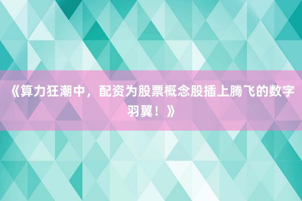 《算力狂潮中,配资为股票概念股插上腾飞的数字羽翼!》