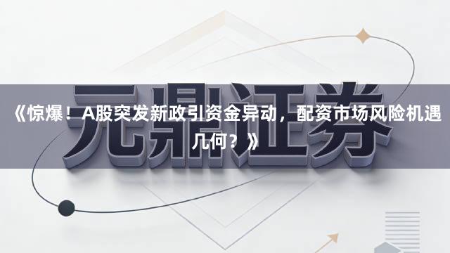 《惊爆!A股突发新政引资金异动,配资市场风险机遇几何?》