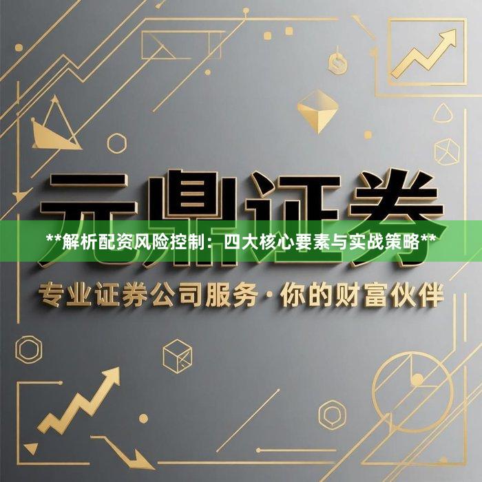 **解析配资风险控制：四大核心要素与实战策略**