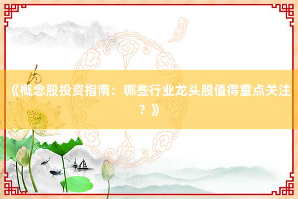 《概念股投资指南：哪些行业龙头股值得重点关注？》