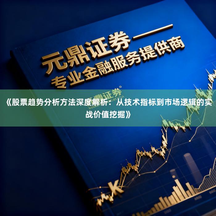 《股票趋势分析方法深度解析：从技术指标到市场逻辑的实战价值挖掘》