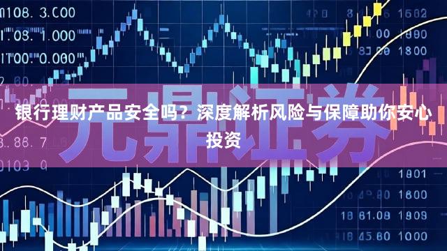 银行理财产品安全吗？深度解析风险与保障助你安心投资