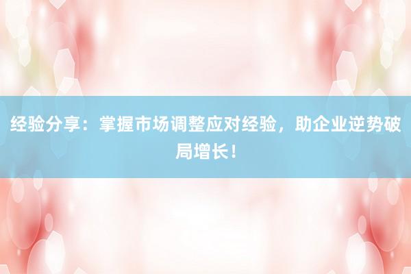 经验分享：掌握市场调整应对经验，助企业逆势破局增长！