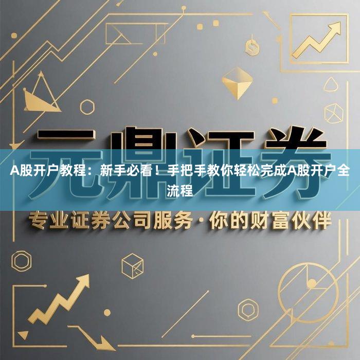 A股开户教程：新手必看！手把手教你轻松完成A股开户全流程