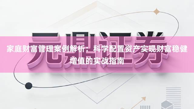 家庭财富管理案例解析：科学配置资产实现财富稳健增值的实战指南